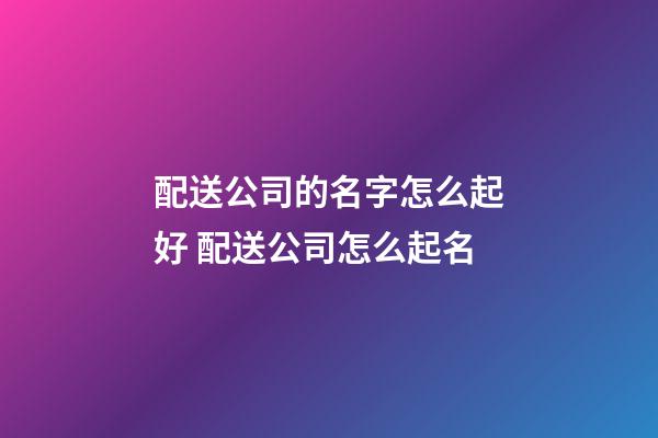 配送公司的名字怎么起好 配送公司怎么起名-第1張-公司起名-玄機(jī)派